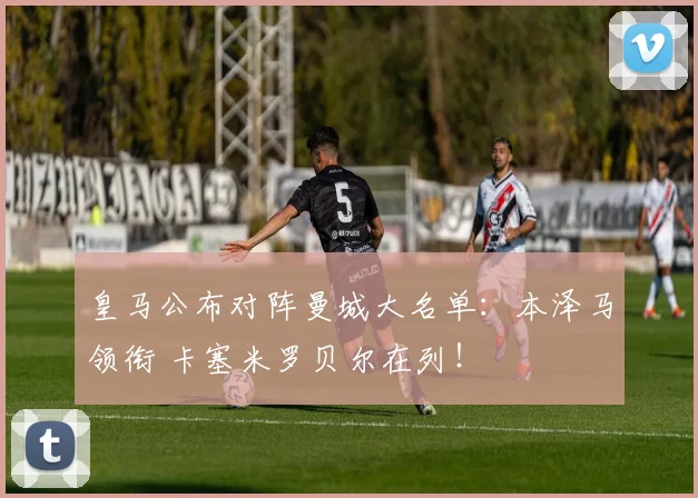 皇马公布对阵曼城大名单：本泽马领衔 卡塞米罗贝尔在列！
