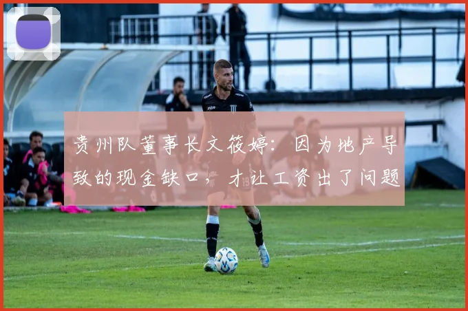 贵州队董事长文筱婷：因为地产导致的现金缺口，才让工资出了问题