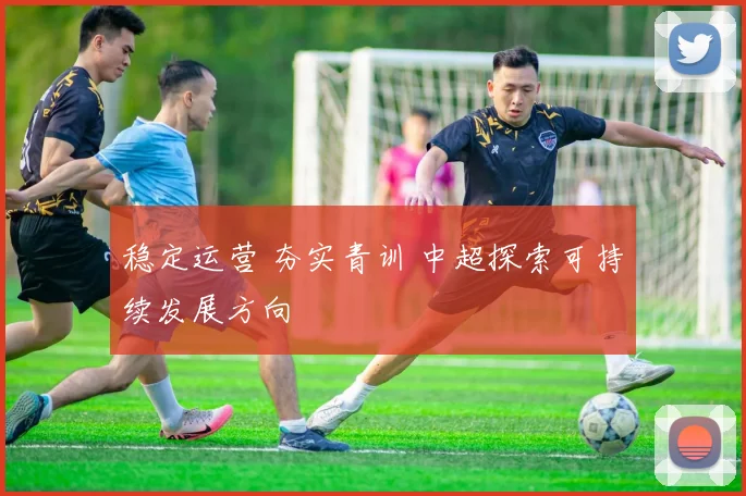 稳定运营 夯实青训 中超探索可持续发展方向