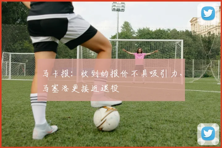 马卡报：收到的报价不具吸引力，马塞洛更接近退役