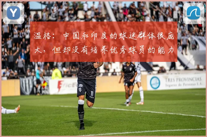 温格：中国和印度的球迷群体很庞大，但却没有培养优秀球员的能力