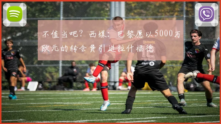 不值当吧？西媒：巴黎愿以5000万欧元的转会费引进拉什福德