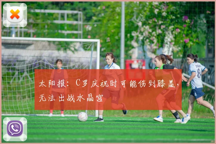 太阳报：C罗庆祝时可能伤到膝盖，无法出战水晶宫
