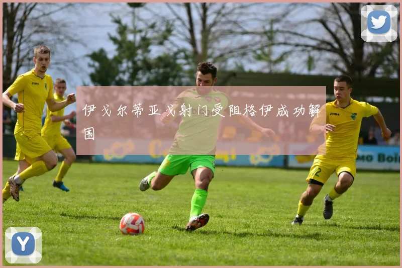 伊戈尔蒂亚戈射门受阻格伊成功解围