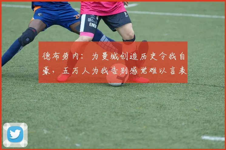 德布劳内：为曼城创造历史令我自豪，五万人为我告别感觉难以言表