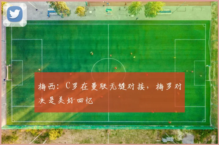 梅西：C罗在曼联无缝对接，梅罗对决是美好回忆