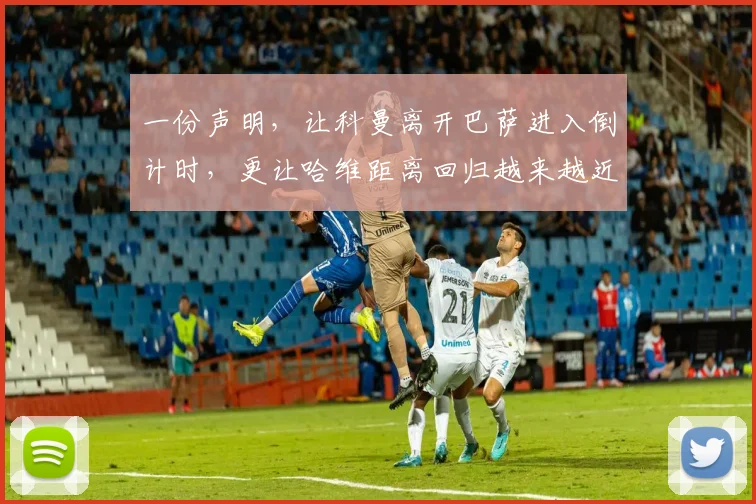 一份声明，让科曼离开巴萨进入倒计时，更让哈维距离回归越来越近