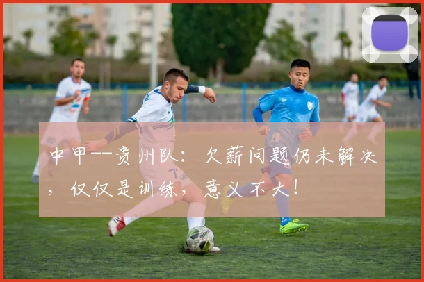 中甲--贵州队：欠薪问题仍未解决，仅仅是训练，意义不大！