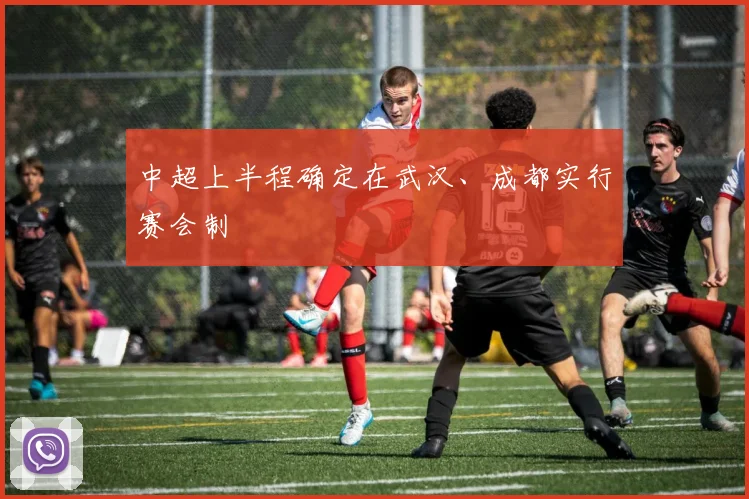 中超上半程确定在武汉、成都实行赛会制