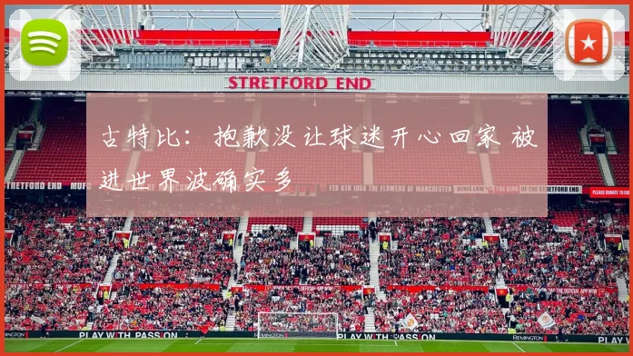 古特比：抱歉没让球迷开心回家 被进世界波确实多