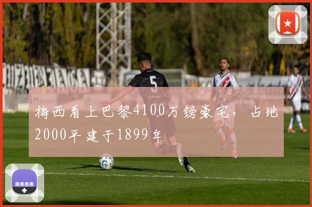 梅西看上巴黎4100万镑豪宅，占地2000平建于1899年