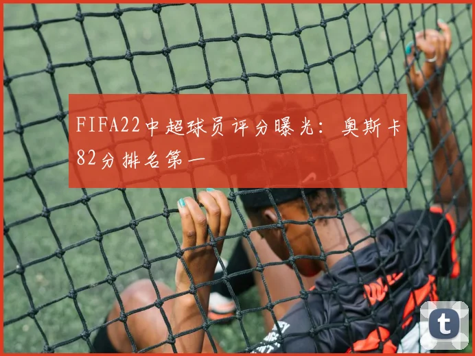 FIFA22中超球员评分曝光：奥斯卡82分排名第一
