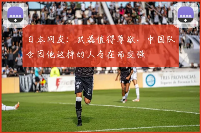 日本网友：武磊值得尊敬，中国队会因他这样的人存在而变强