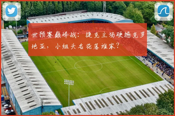 世预赛巅峰战：捷克主场硬撼克罗地亚，小组头名花落谁家？